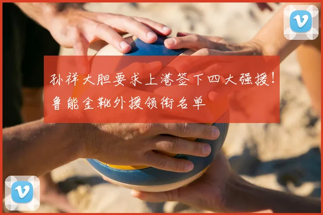 孙祥大胆要求上港签下四大强援！鲁能金靴外援领衔名单