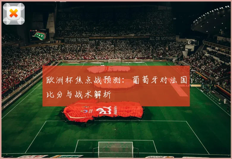 欧洲杯焦点战预测：葡萄牙对法国比分与战术解析