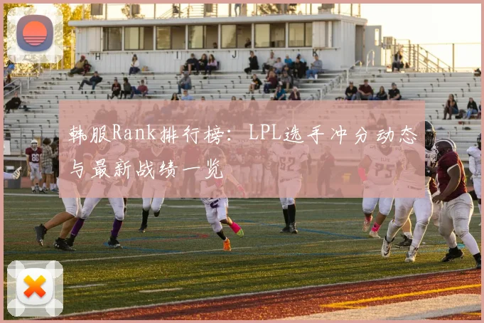 韩服Rank排行榜：LPL选手冲分动态与最新战绩一览