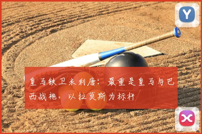 皇马铁卫米利唐：最重是皇马与巴西战袍，以拉莫斯为标杆