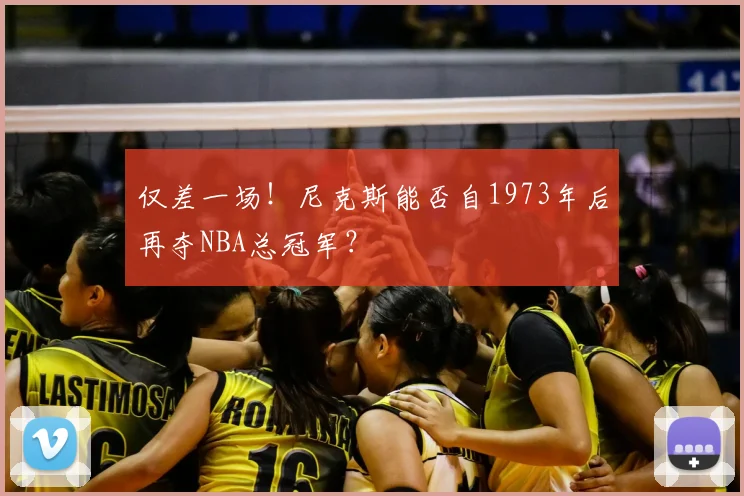 仅差一场！尼克斯能否自1973年后再夺NBA总冠军？