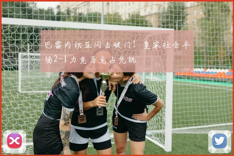 巴雷内切亚闪击破门！皇家社会半场2-1力克马竞占先机