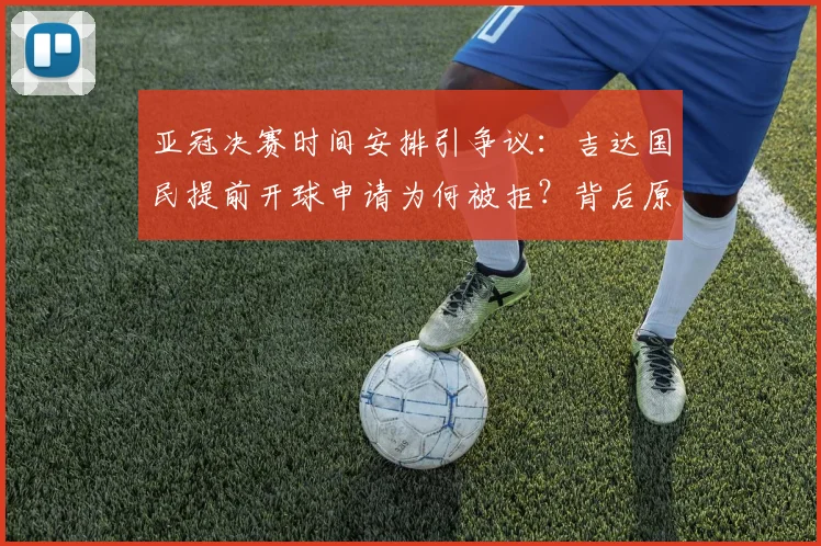 亚冠决赛时间安排引争议：吉达国民提前开球申请为何被拒？背后原因深度解析