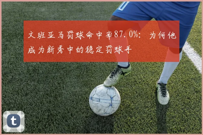 文班亚马罚球命中率87.0%：为何他成为新秀中的稳定罚球手