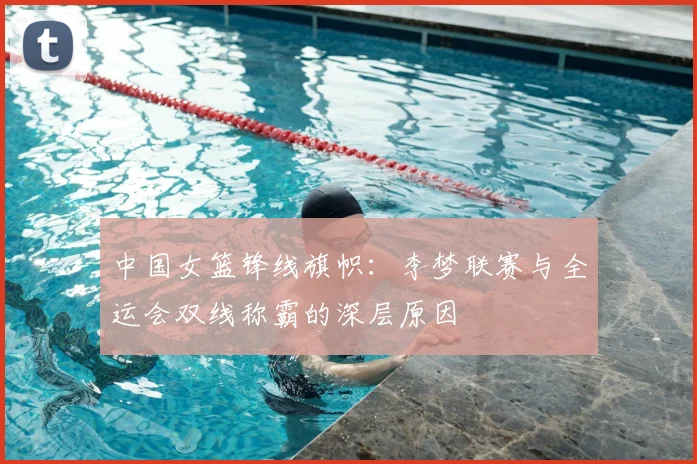 中国女篮锋线旗帜：李梦联赛与全运会双线称霸的深层原因