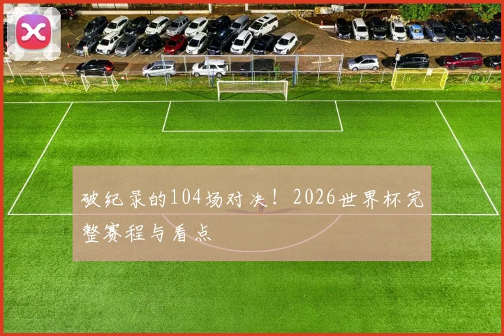 破纪录的104场对决！2026世界杯完整赛程与看点