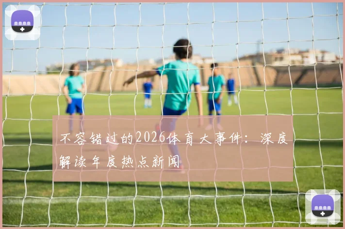 不容错过的2026体育大事件：深度解读年度热点新闻