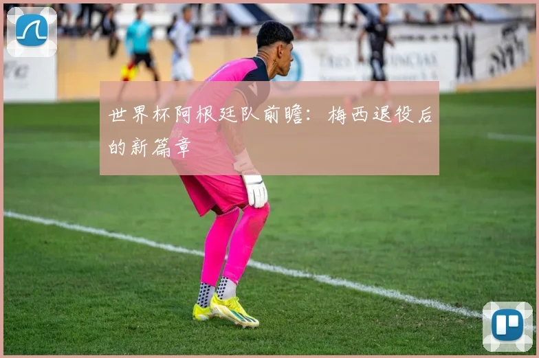 世界杯阿根廷队前瞻：梅西退役后的新篇章