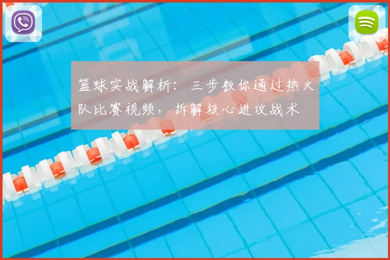 篮球实战解析：三步教你通过热火队比赛视频，拆解核心进攻战术