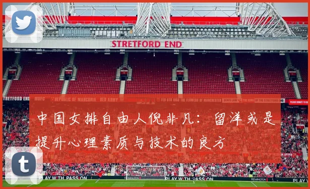 中国女排自由人倪非凡：留洋或是提升心理素质与技术的良方