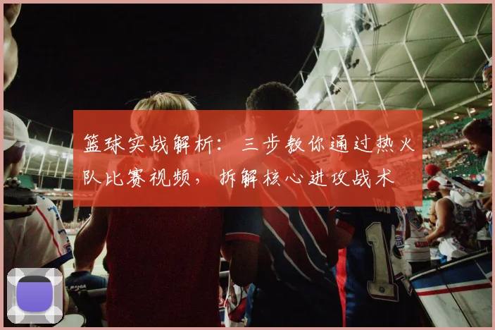 篮球实战解析：三步教你通过热火队比赛视频，拆解核心进攻战术