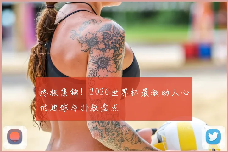 终极集锦！2026世界杯最激动人心的进球与扑救盘点