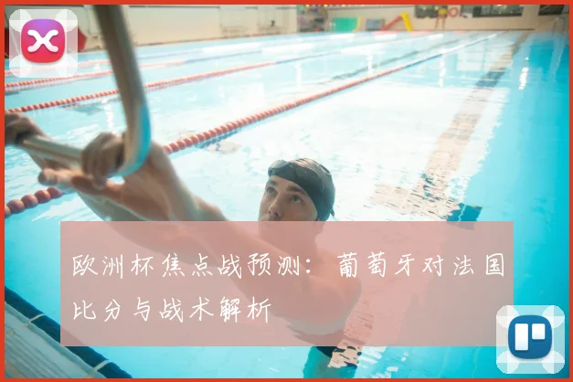 欧洲杯焦点战预测：葡萄牙对法国比分与战术解析