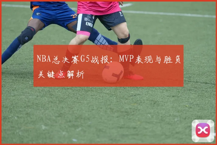 NBA总决赛G5战报：MVP表现与胜负关键点解析