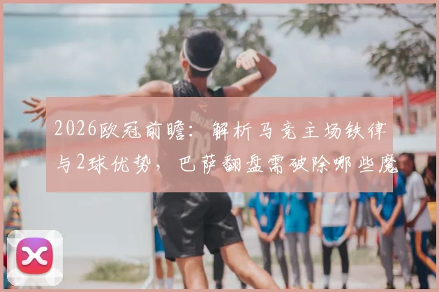 2026欧冠前瞻：解析马竞主场铁律与2球优势，巴萨翻盘需破除哪些魔咒？
