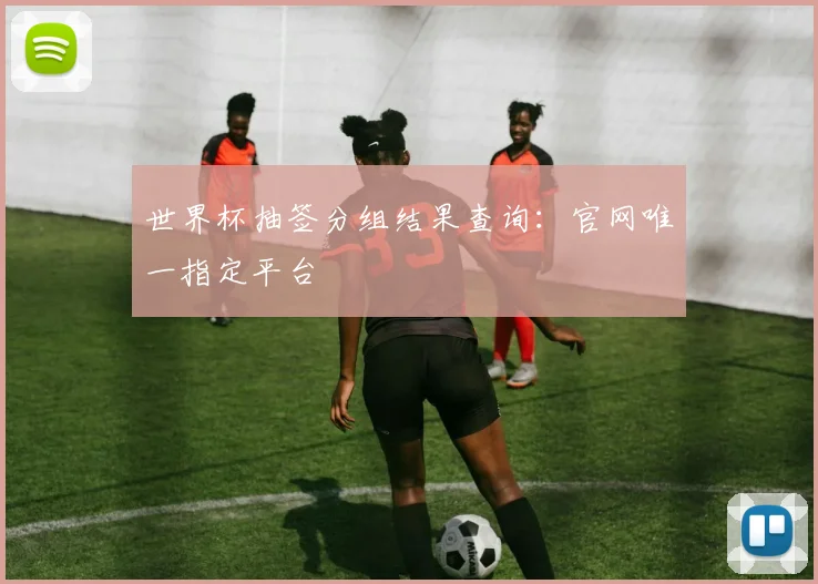 世界杯抽签分组结果查询：官网唯一指定平台