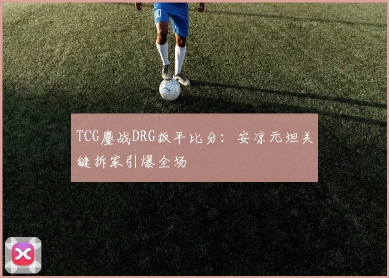 TCG鏖战DRG扳平比分：安凉元坦关键拆家引爆全场