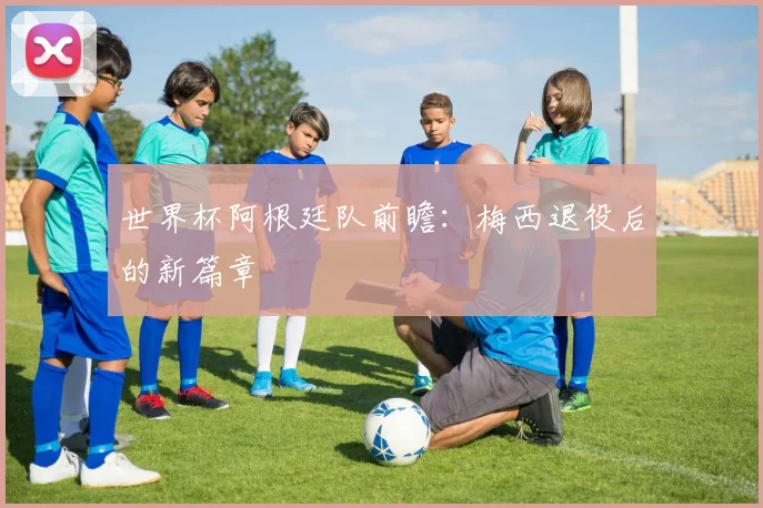 世界杯阿根廷队前瞻：梅西退役后的新篇章