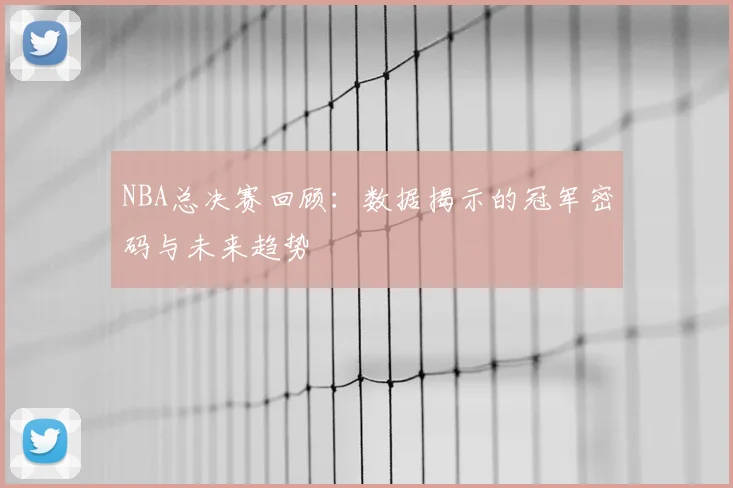 NBA总决赛回顾：数据揭示的冠军密码与未来趋势