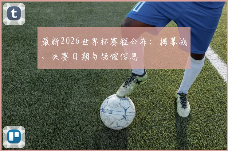 最新2026世界杯赛程公布：揭幕战、决赛日期与场馆信息