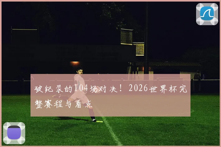破纪录的104场对决！2026世界杯完整赛程与看点