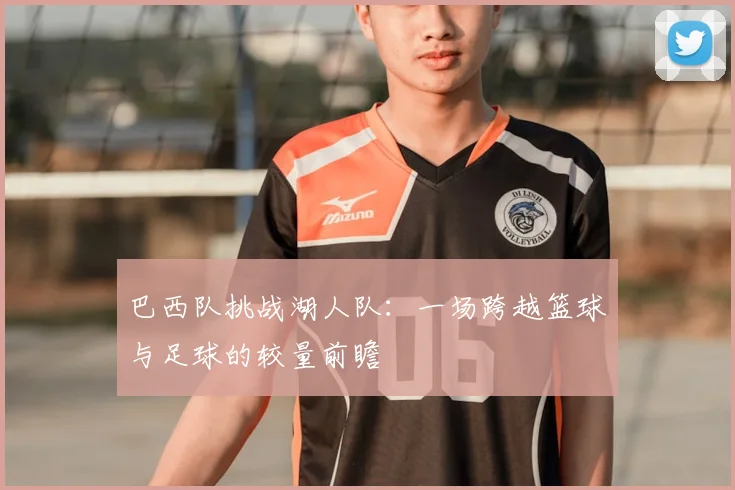 巴西队挑战湖人队：一场跨越篮球与足球的较量前瞻