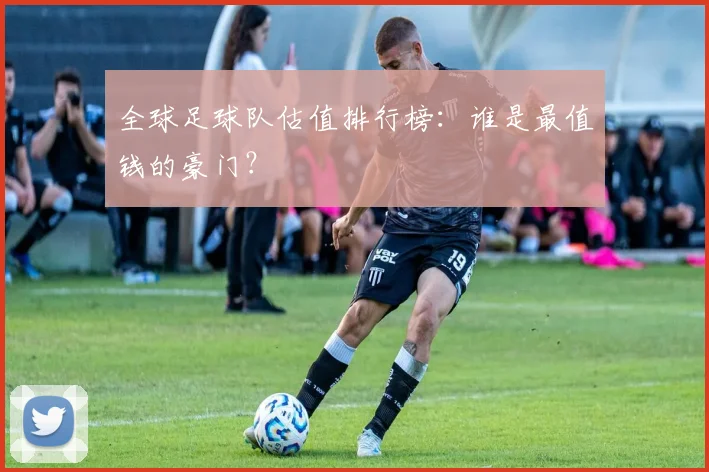 全球足球队估值排行榜：谁是最值钱的豪门？