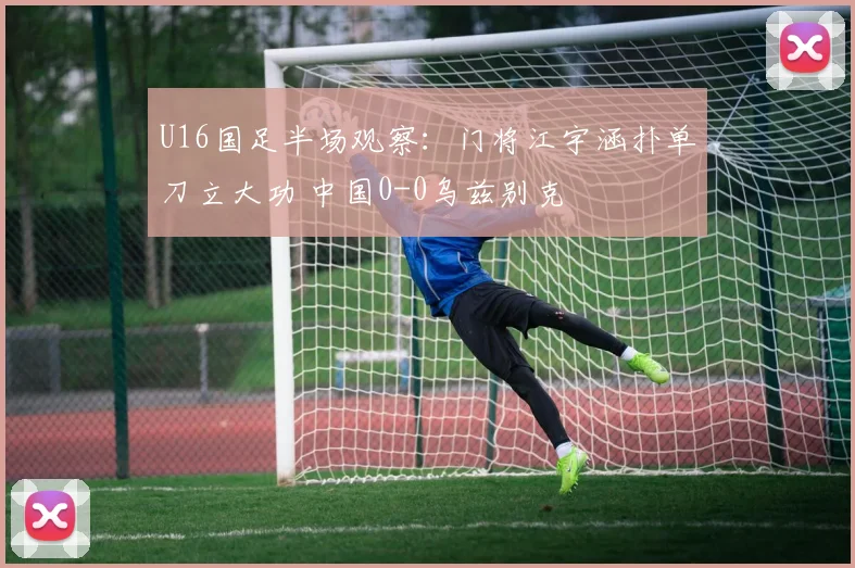 U16国足半场观察：门将江宇涵扑单刀立大功 中国0-0乌兹别克