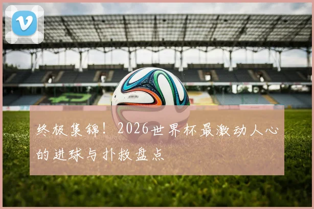 终极集锦！2026世界杯最激动人心的进球与扑救盘点