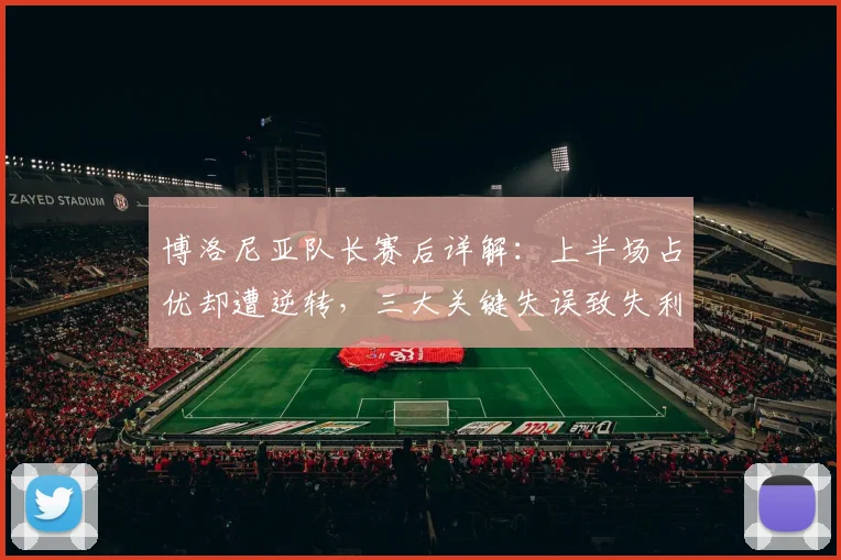 博洛尼亚队长赛后详解：上半场占优却遭逆转，三大关键失误致失利