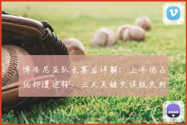博洛尼亚队长赛后详解：上半场占优却遭逆转，三大关键失误致失利