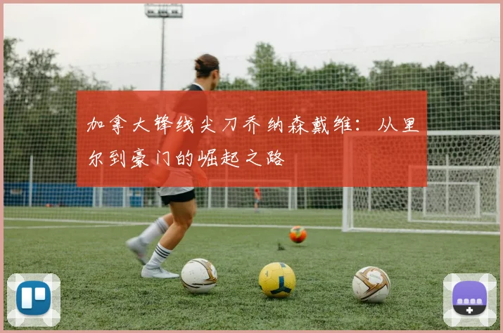 加拿大锋线尖刀乔纳森戴维：从里尔到豪门的崛起之路