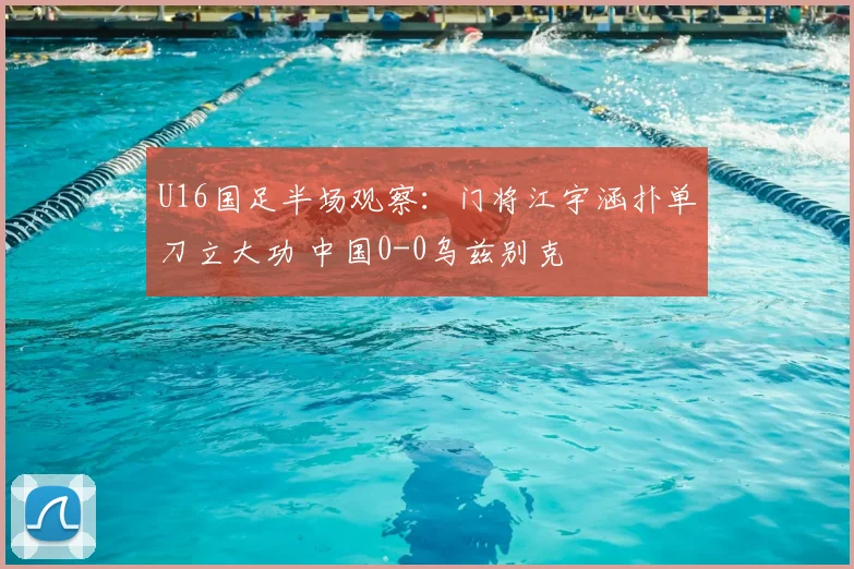 U16国足半场观察：门将江宇涵扑单刀立大功 中国0-0乌兹别克