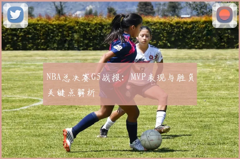 NBA总决赛G5战报：MVP表现与胜负关键点解析