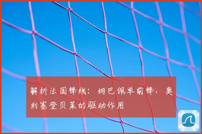 解析法国锋线：姆巴佩单前锋，奥利塞登贝莱的驱动作用